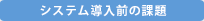 システム導入前の課題