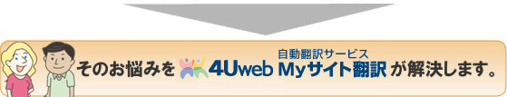 そのお悩みを、4Uweb/自動翻訳サービス「Myサイト翻訳」が解決します。
